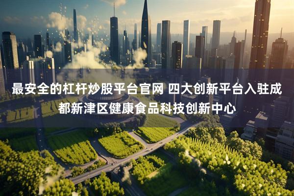 最安全的杠杆炒股平台官网 四大创新平台入驻成都新津区健康食品科技创新中心