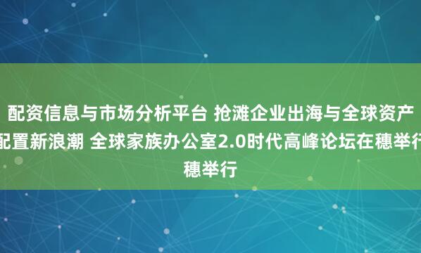 配资信息与市场分析平台 抢滩企业出海与全球资产配置新浪潮 全球家族办公室2.0时代高峰论坛在穗举行
