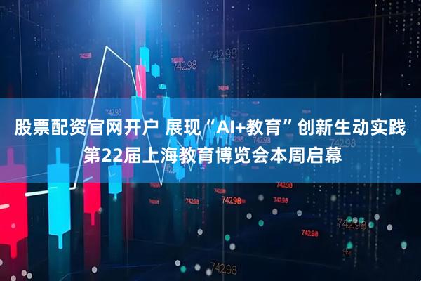 股票配资官网开户 展现“AI+教育”创新生动实践 第22届上海教育博览会本周启幕