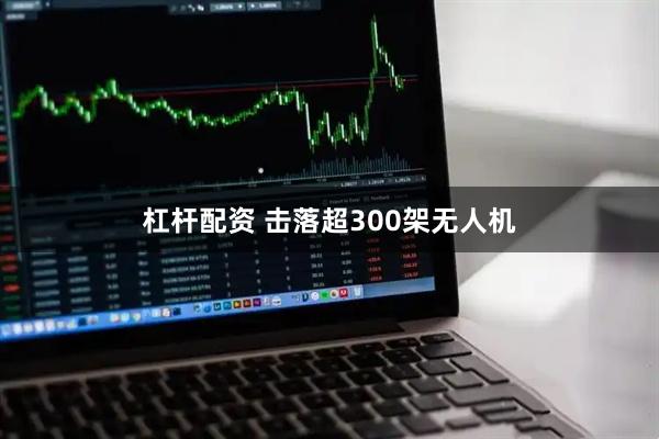 杠杆配资 击落超300架无人机