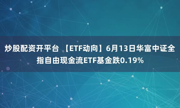 炒股配资开平台 【ETF动向】6月13日华富中证全指自由现金流ETF基金跌0.19%