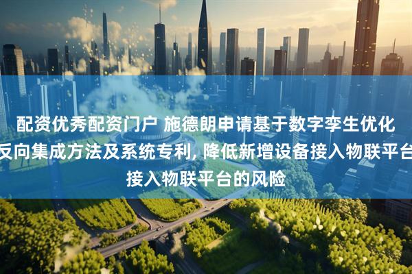 配资优秀配资门户 施德朗申请基于数字孪生优化的设备反向集成方法及系统专利, 降低新增设备接入物联平台的风险