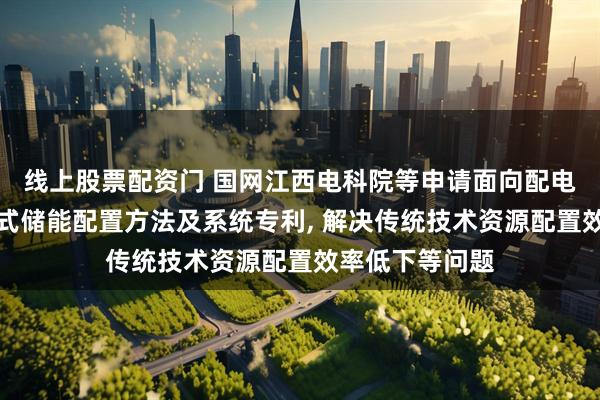 线上股票配资门 国网江西电科院等申请面向配电网保供的移动式储能配置方法及系统专利, 解决传统技术资源配置效率低下等问题