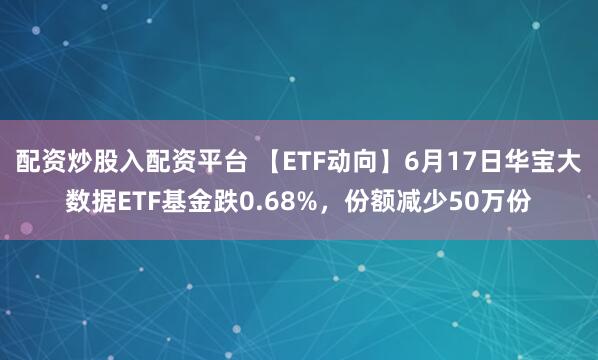 配资炒股入配资平台 【ETF动向】6月17日华宝大数据ETF基金跌0.68%，份额减少50万份