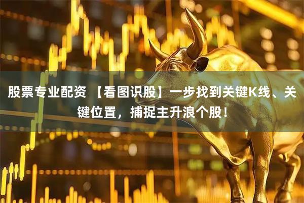 股票专业配资 【看图识股】一步找到关键K线、关键位置，捕捉主升浪个股！