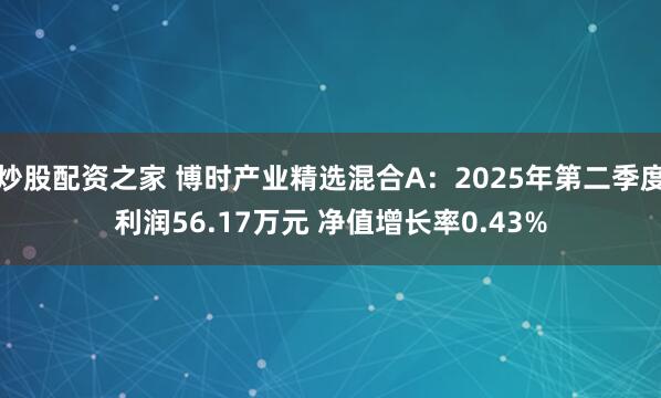 炒股配资之家 博时产业精选混合A：2025年第二季度利润56.17万元 净值增长率0.43%