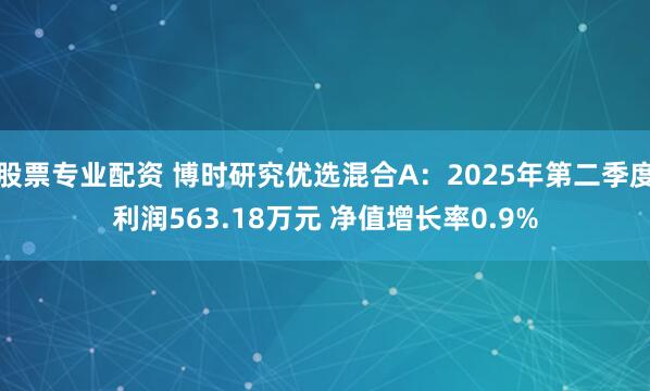 股票专业配资 博时研究优选混合A：2025年第二季度利润563.18万元 净值增长率0.9%