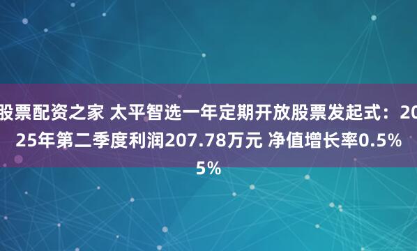 股票配资之家 太平智选一年定期开放股票发起式：2025年第二季度利润207.78万元 净值增长率0.5%