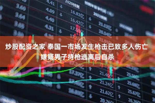 炒股配资之家 泰国一市场发生枪击已致多人伤亡 嫌疑男子持枪逃离后自杀