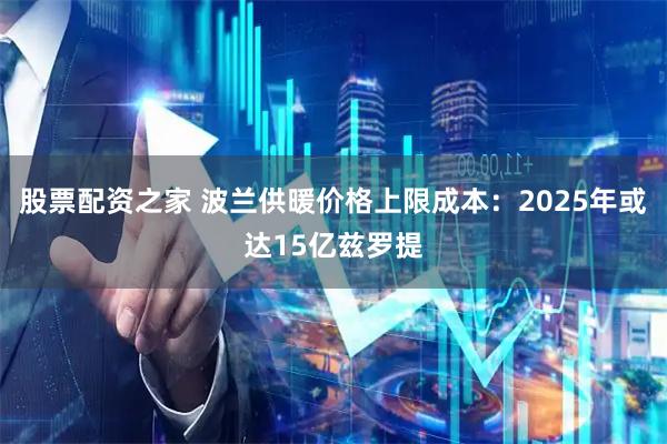 股票配资之家 波兰供暖价格上限成本：2025年或达15亿兹罗提
