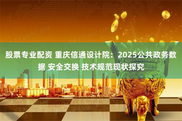 股票专业配资 重庆信通设计院：2025公共政务数据 安全交换 技术规范现状探究