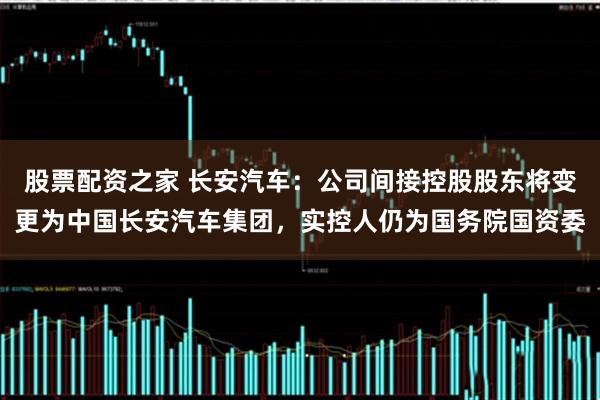 股票配资之家 长安汽车：公司间接控股股东将变更为中国长安汽车集团，实控人仍为国务院国资委