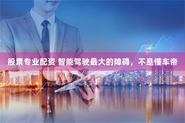 股票专业配资 智能驾驶最大的障碍，不是懂车帝