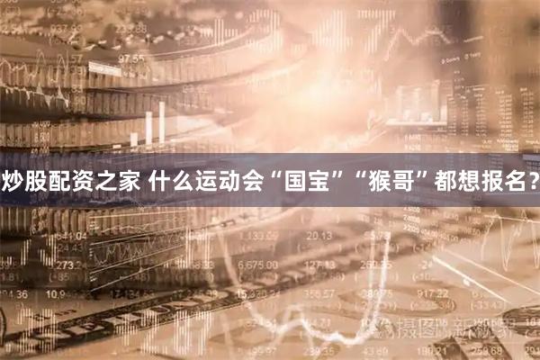 炒股配资之家 什么运动会“国宝”“猴哥”都想报名？