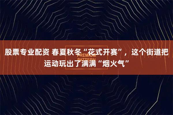 股票专业配资 春夏秋冬“花式开赛”，这个街道把运动玩出了满满“烟火气”