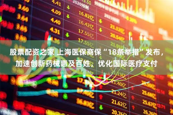 股票配资之家 上海医保商保“18条举措”发布，加速创新药械惠及百姓，优化国际医疗支付