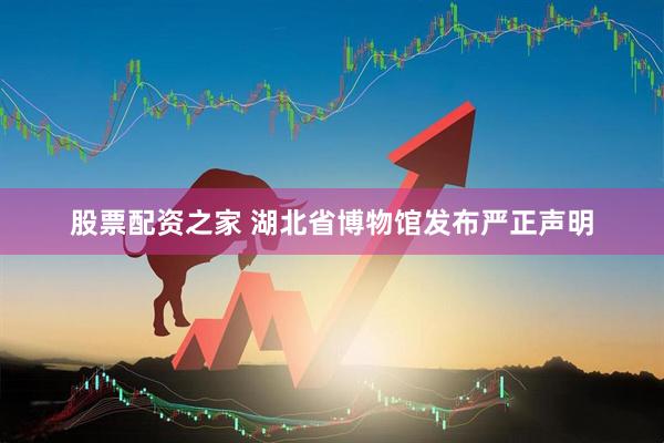股票配资之家 湖北省博物馆发布严正声明