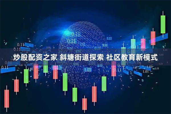 炒股配资之家 斜塘街道探索 社区教育新模式