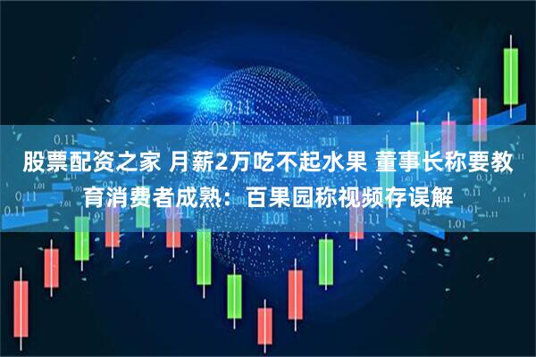 股票配资之家 月薪2万吃不起水果 董事长称要教育消费者成熟：百果园称视频存误解
