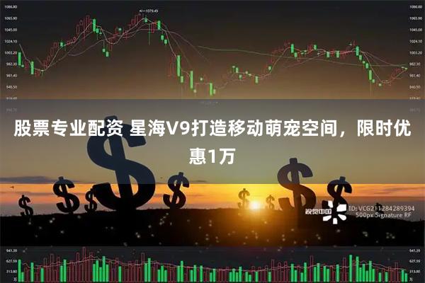 股票专业配资 星海V9打造移动萌宠空间，限时优惠1万