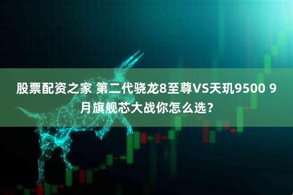 股票配资之家 第二代骁龙8至尊VS天玑9500 9月旗舰芯大战你怎么选？