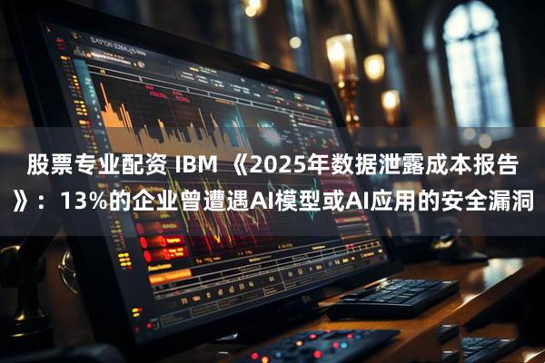 股票专业配资 IBM 《2025年数据泄露成本报告》：13%的企业曾遭遇AI模型或AI应用的安全漏洞