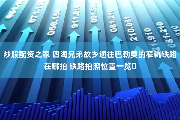 炒股配资之家 四海兄弟故乡通往巴勒莫的窄轨铁路在哪拍 铁路拍照位置一览​