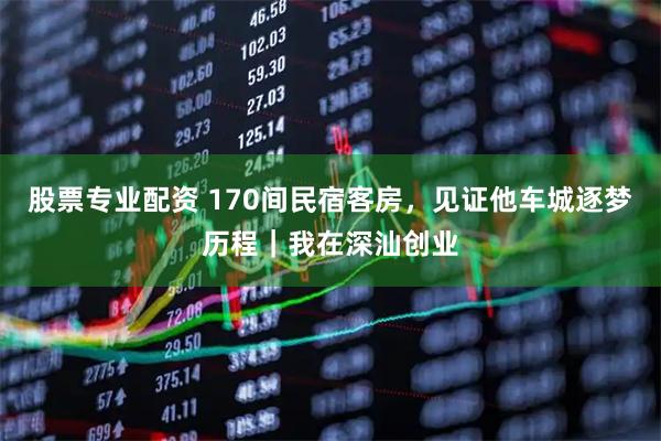 股票专业配资 170间民宿客房，见证他车城逐梦历程｜我在深汕创业