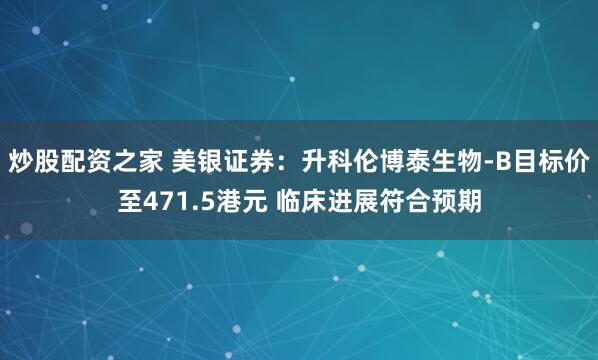 炒股配资之家 美银证券：升科伦博泰生物-B目标价至471.5港元 临床进展符合预期