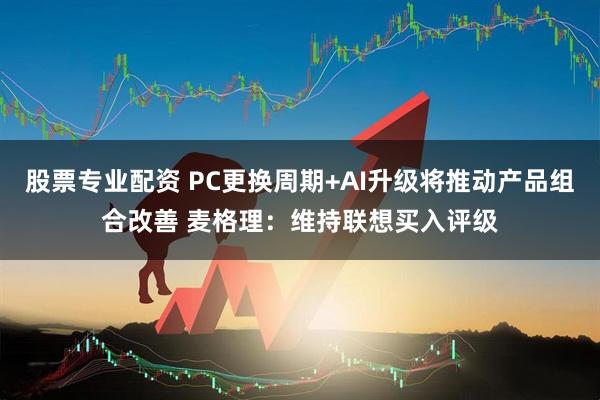 股票专业配资 PC更换周期+AI升级将推动产品组合改善 麦格理：维持联想买入评级