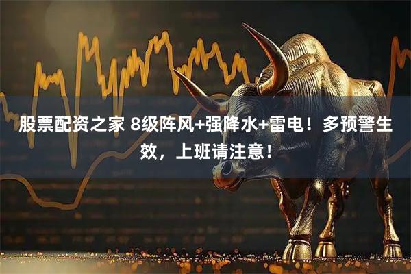 股票配资之家 8级阵风+强降水+雷电！多预警生效，上班请注意！