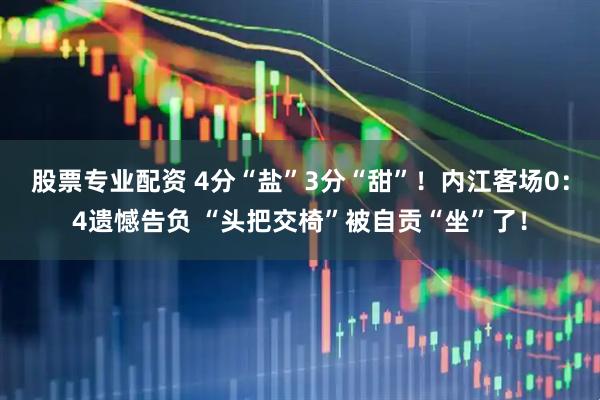 股票专业配资 4分“盐”3分“甜”！内江客场0：4遗憾告负 “头把交椅”被自贡“坐”了！