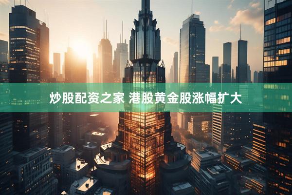 炒股配资之家 港股黄金股涨幅扩大