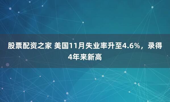 股票配资之家 美国11月失业率升至4.6%,录得4年来新高