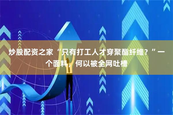 炒股配资之家 “只有打工人才穿聚酯纤维？”一个面料，何以被全网吐槽