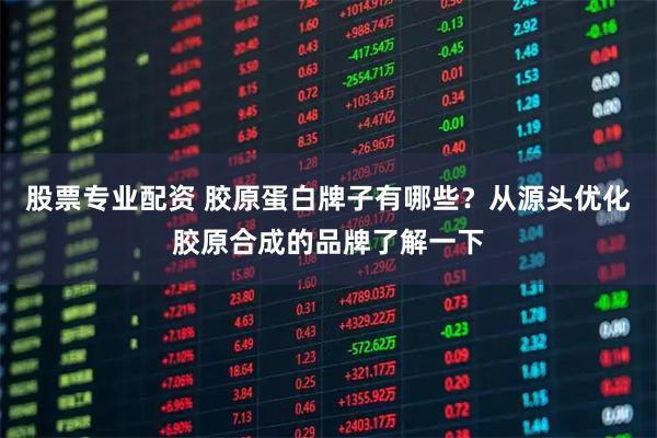 股票专业配资 胶原蛋白牌子有哪些?从源头优化胶原合成的品牌了解一下