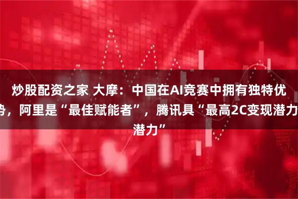 炒股配资之家 大摩：中国在AI竞赛中拥有独特优势，阿里是“最佳赋能者”，腾讯具“最高2C变现潜力”