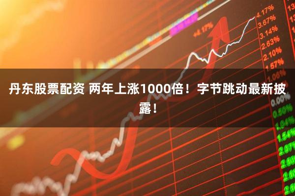 丹东股票配资 两年上涨1000倍！字节跳动最新披露！