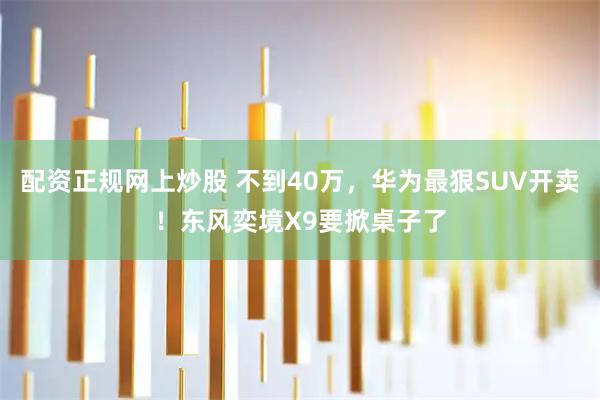 配资正规网上炒股 不到40万，华为最狠SUV开卖！东风奕境X9要掀桌子了