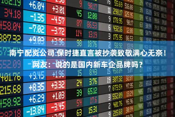 南宁配资公司 保时捷直言被抄袭致敬满心无奈！网友：说的是国内新车企品牌吗？