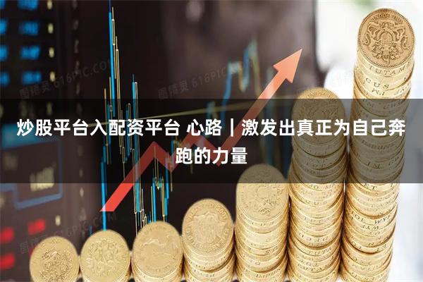 炒股平台入配资平台 心路｜激发出真正为自己奔跑的力量