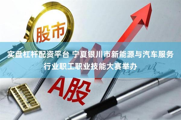 实盘杠杆配资平台 宁夏银川市新能源与汽车服务行业职工职业技能大赛举办