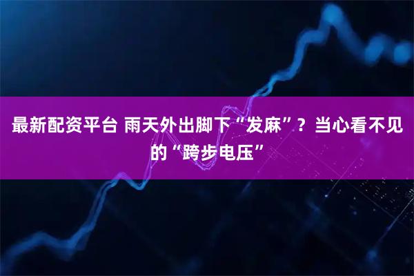 最新配资平台 雨天外出脚下“发麻”？当心看不见的“跨步电压”
