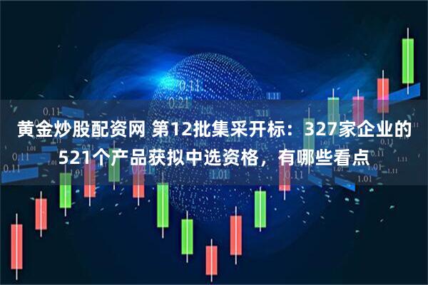 黄金炒股配资网 第12批集采开标：327家企业的521个产品获拟中选资格，有哪些看点
