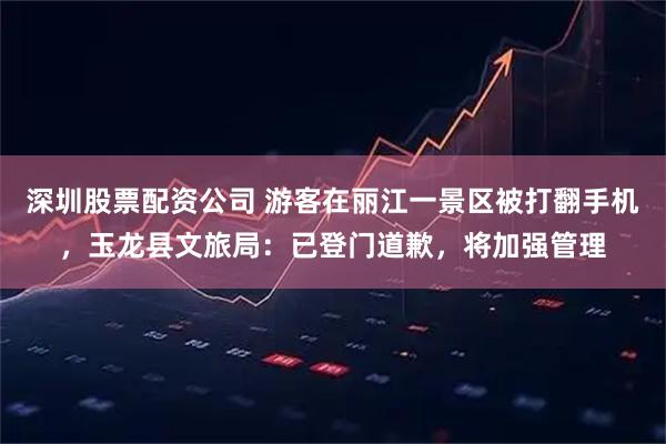 深圳股票配资公司 游客在丽江一景区被打翻手机,玉龙县文旅局:已登门道歉,将加强管理