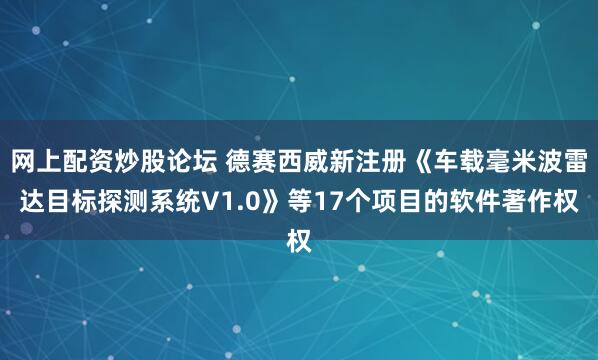 网上配资炒股论坛 德赛西威新注册《车载毫米波雷达目标探测系统V1.0》等17个项目的软件著作权