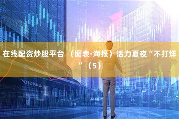 在线配资炒股平台 （图表·海报）活力夏夜“不打烊”（5）