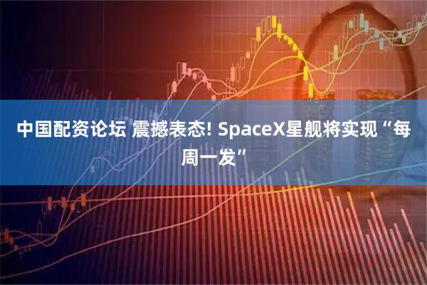 中国配资论坛 震撼表态! SpaceX星舰将实现“每周一发”