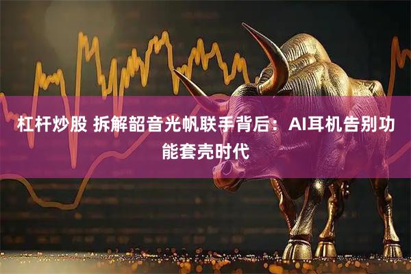 杠杆炒股 拆解韶音光帆联手背后：AI耳机告别功能套壳时代