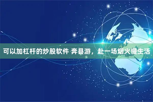 可以加杠杆的炒股软件 奔县游，赴一场烟火慢生活